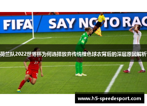 荷兰队2022世界杯为何选择放弃传统橙色球衣背后的深层原因解析 荷兰队2022世界杯为何选择放弃传统橙色球衣背后的深层原因解析