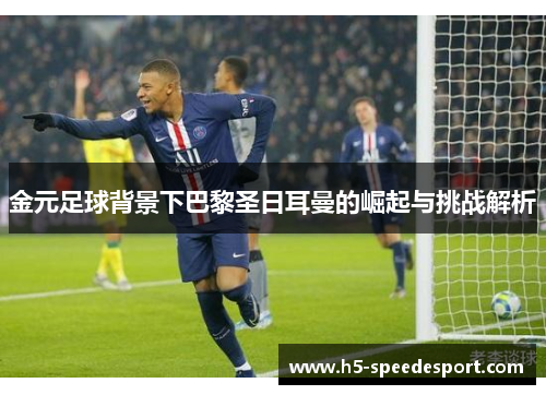 金元足球背景下巴黎圣日耳曼的崛起与挑战解析 金元足球背景下巴黎圣日耳曼的崛起与挑战解析